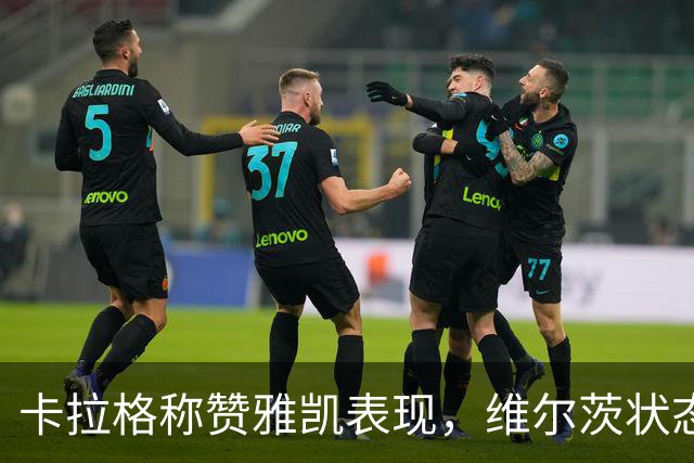 卡拉格称赞雅凯表现，维尔茨状态依旧不佳