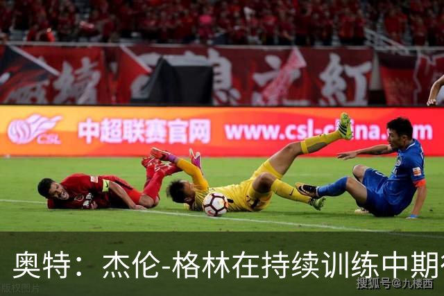 奥特：杰伦-格林在持续训练中期待突破性进步