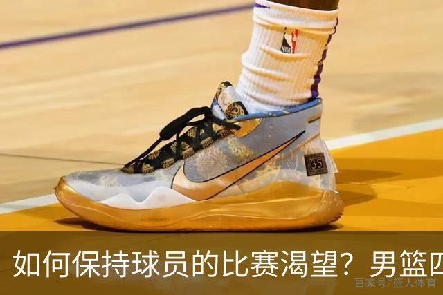 如何保持球员的比赛渴望？男篮四个月集训的反思