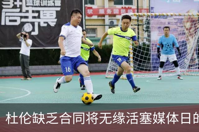杜伦缺乏合同将无缘活塞媒体日的参加