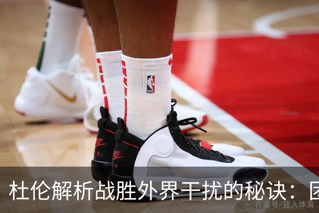 杜伦解析战胜外界干扰的秘诀：团队优先，自我约束与专注成关键