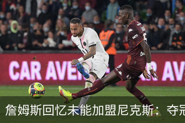 詹姆斯回忆未能加盟尼克斯：夺冠后我改变了想法