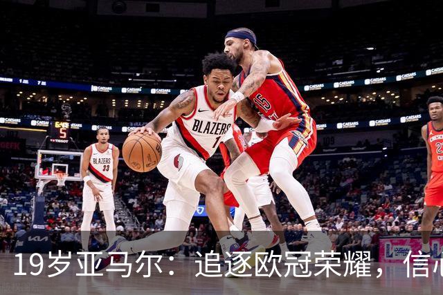 19岁亚马尔：追逐欧冠荣耀，信心与运气缺一不可
